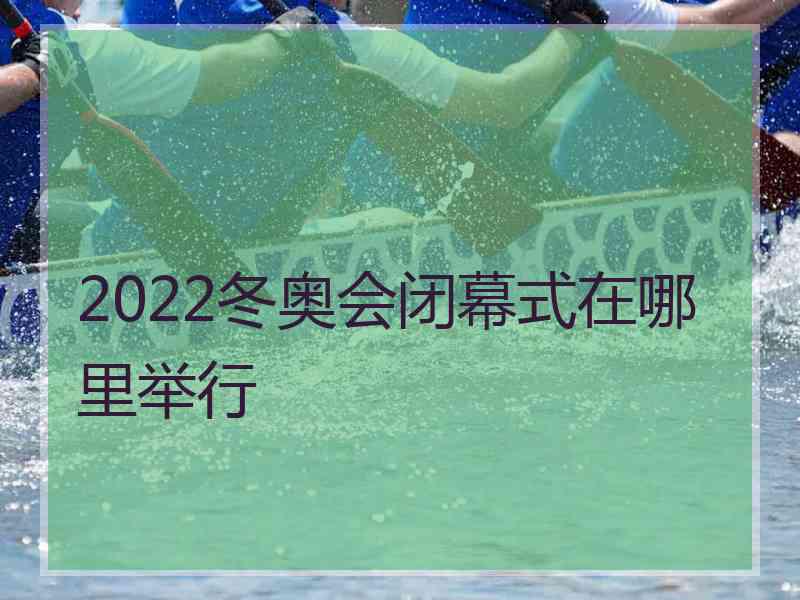 2022冬奥会闭幕式在哪里举行