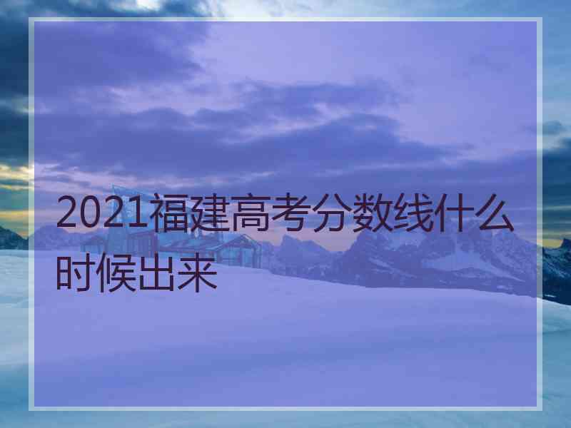 2021福建高考分数线什么时候出来