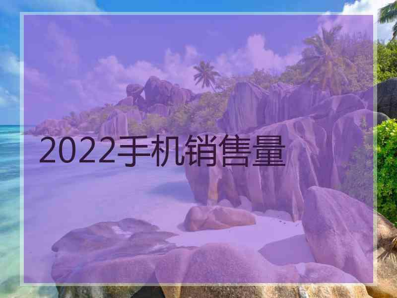 2022手机销售量