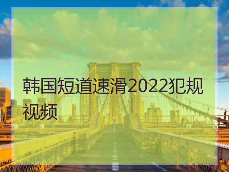 韩国短道速滑2022犯规视频