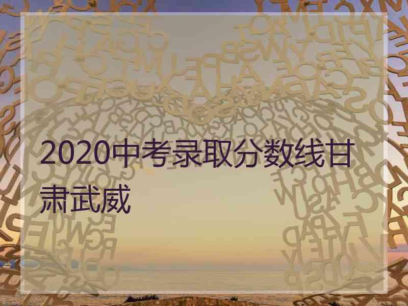 2020中考录取分数线甘肃武威