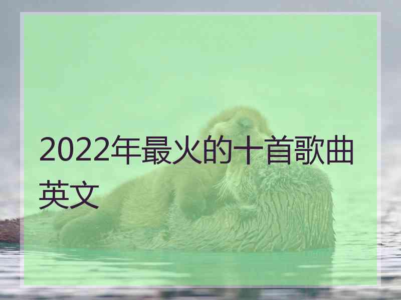 2022年最火的十首歌曲英文