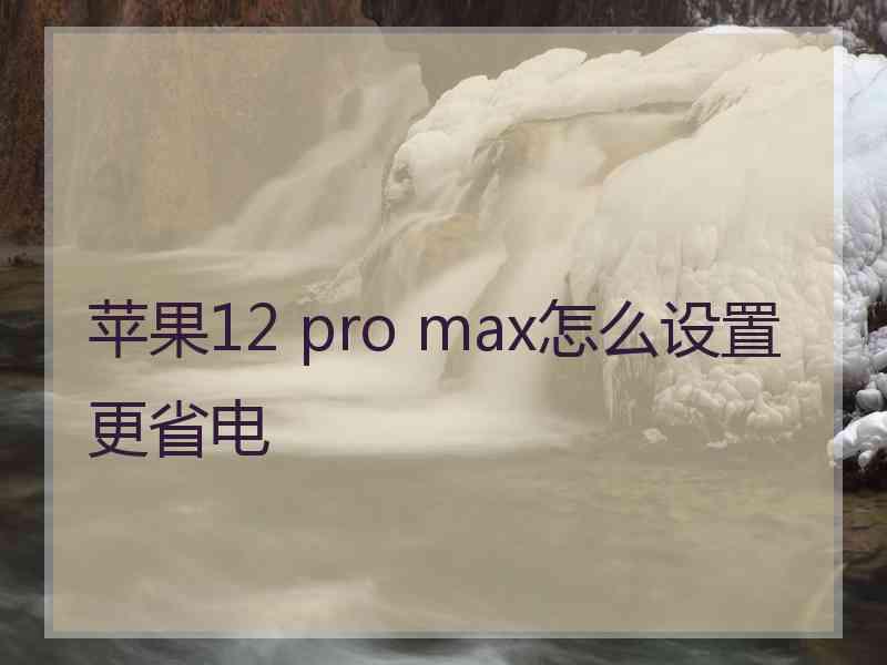 苹果12 pro max怎么设置更省电