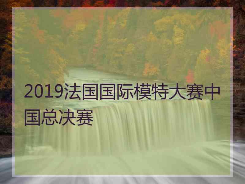 2019法国国际模特大赛中国总决赛