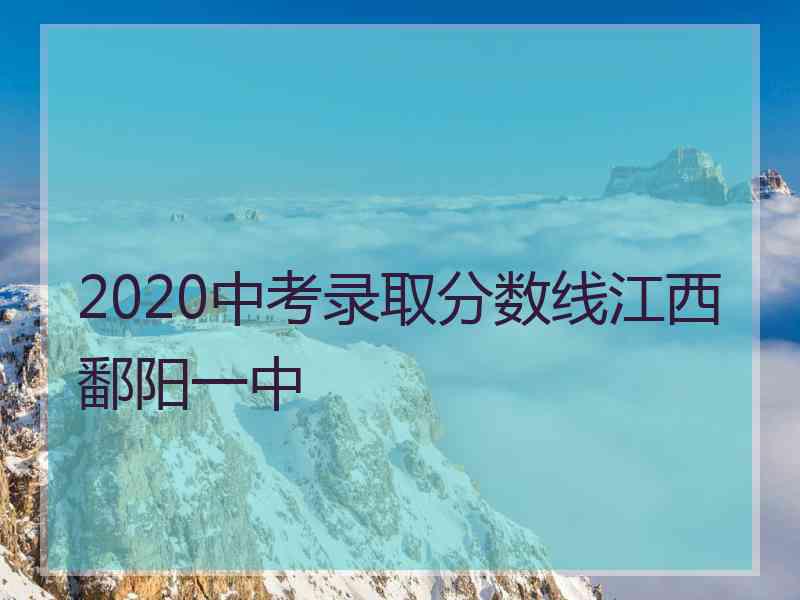 2020中考录取分数线江西鄱阳一中