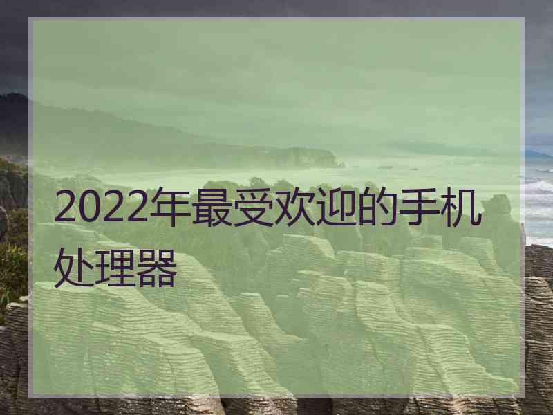 2022年最受欢迎的手机处理器