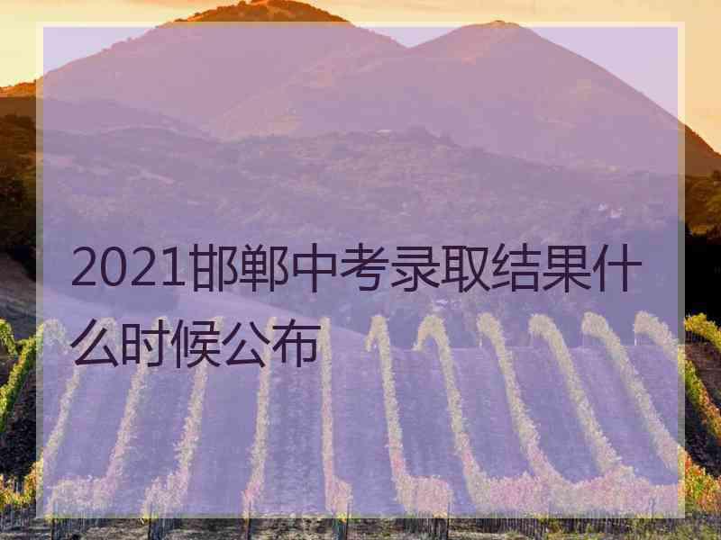 2021邯郸中考录取结果什么时候公布