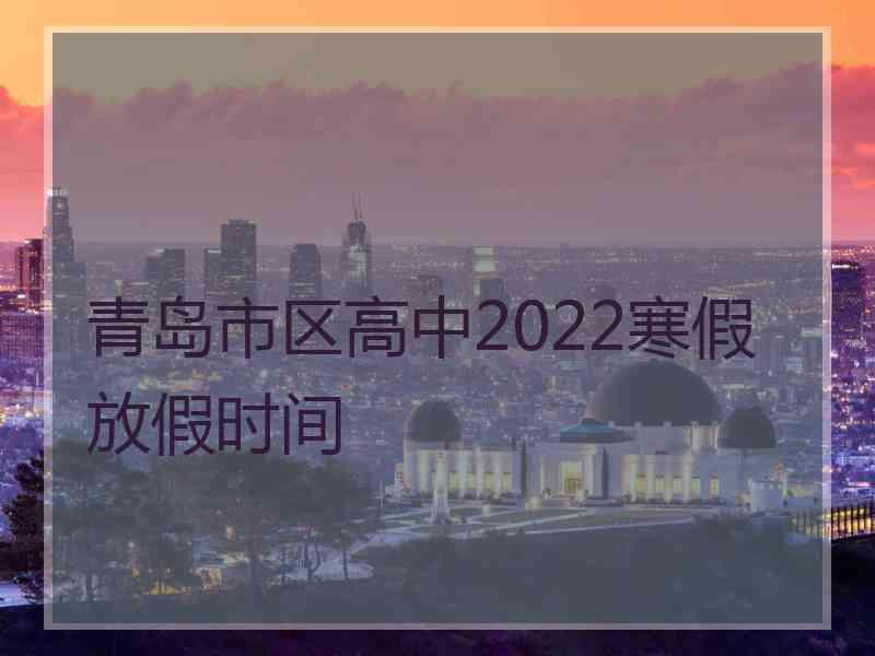 青岛市区高中2022寒假放假时间