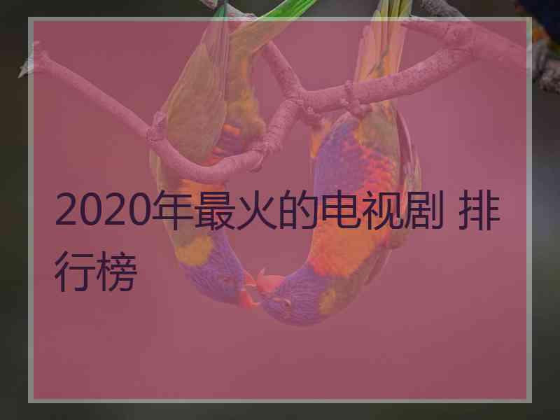 2020年最火的电视剧 排行榜