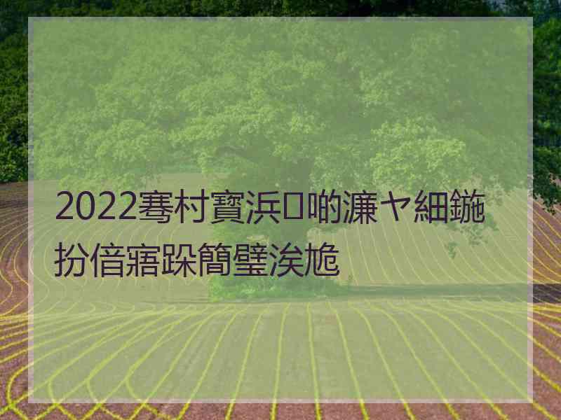 2022骞村寳浜啲濂ヤ細鍦扮偣寤跺簡璧涘尯