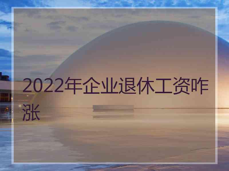 2022年企业退休工资咋涨