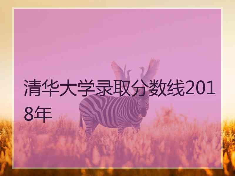 清华大学录取分数线2018年