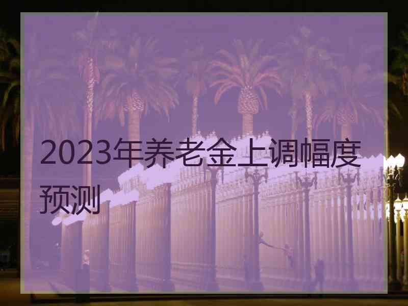 2023年养老金上调幅度预测