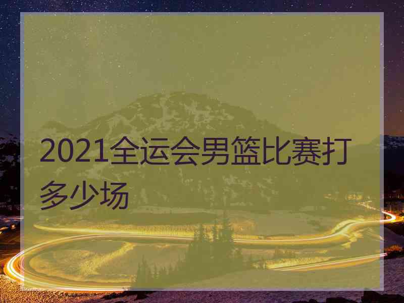 2021全运会男篮比赛打多少场