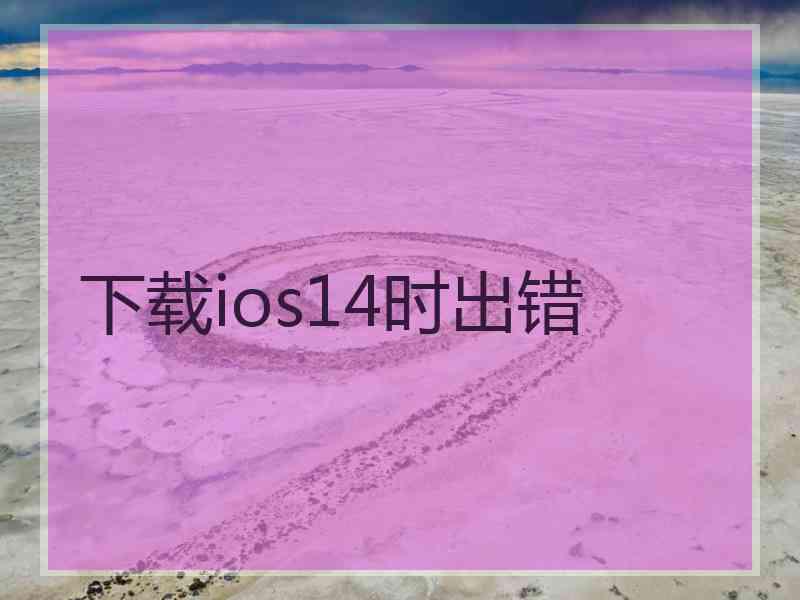 下载ios14时出错