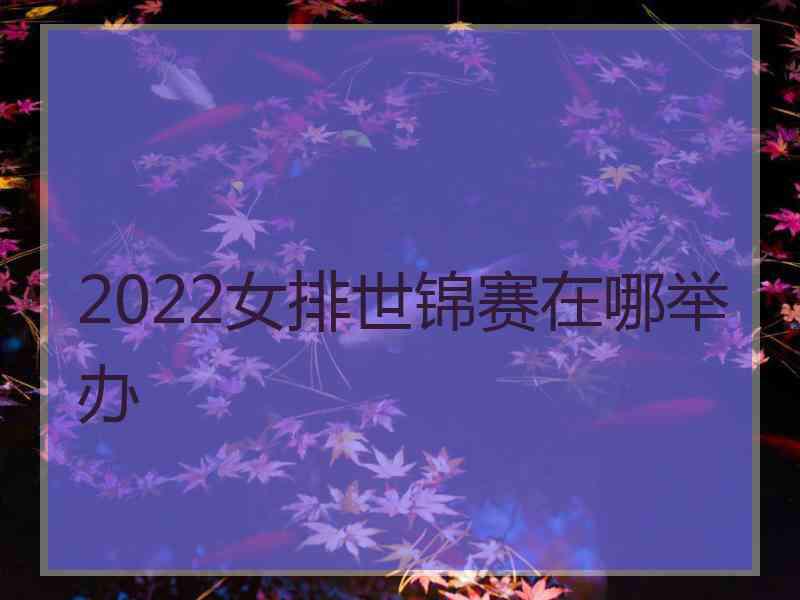 2022女排世锦赛在哪举办