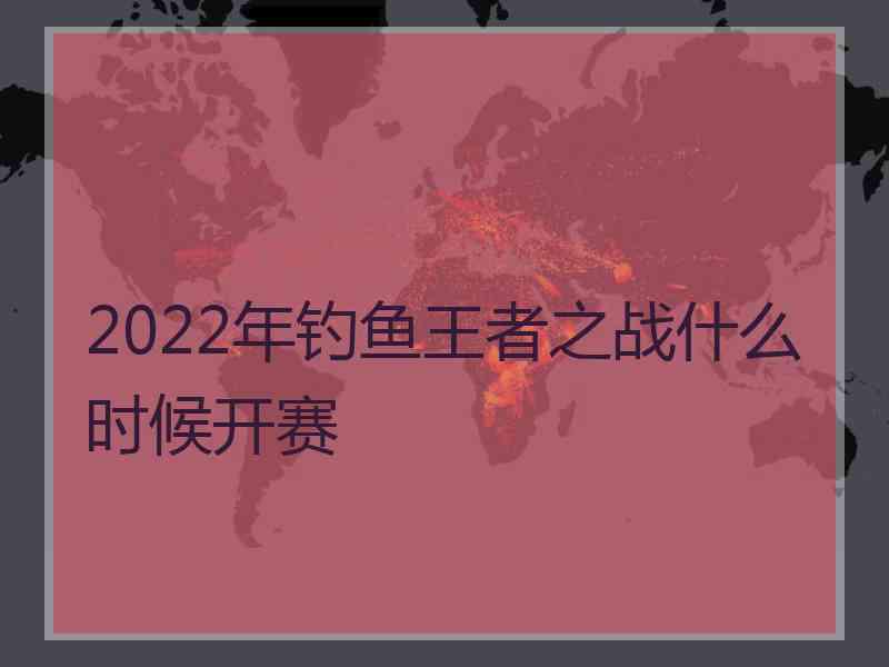 2022年钓鱼王者之战什么时候开赛