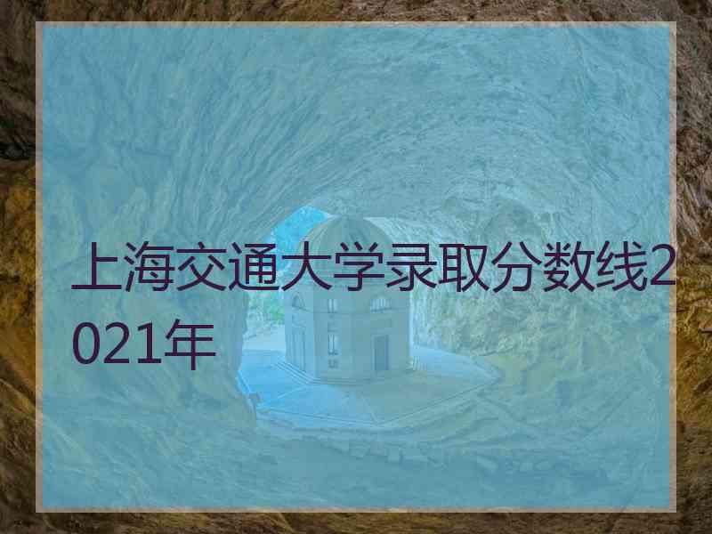 上海交通大学录取分数线2021年