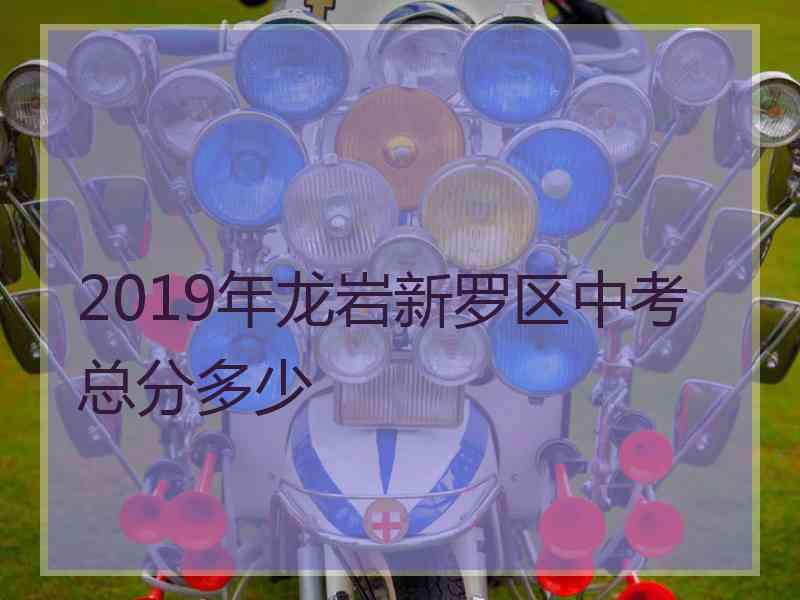 2019年龙岩新罗区中考总分多少