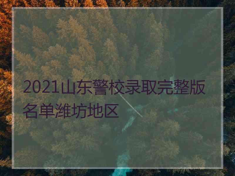 2021山东警校录取完整版名单潍坊地区