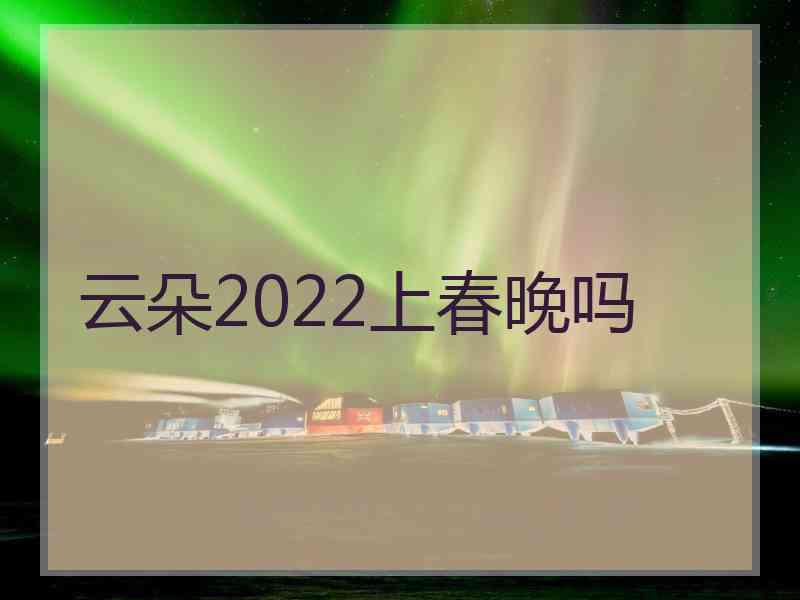 云朵2022上春晚吗