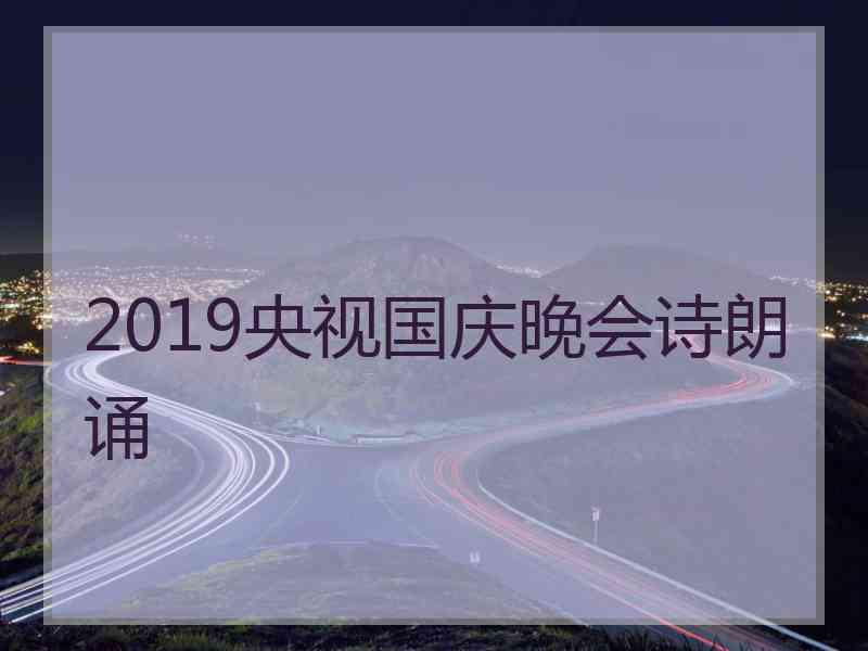 2019央视国庆晚会诗朗诵