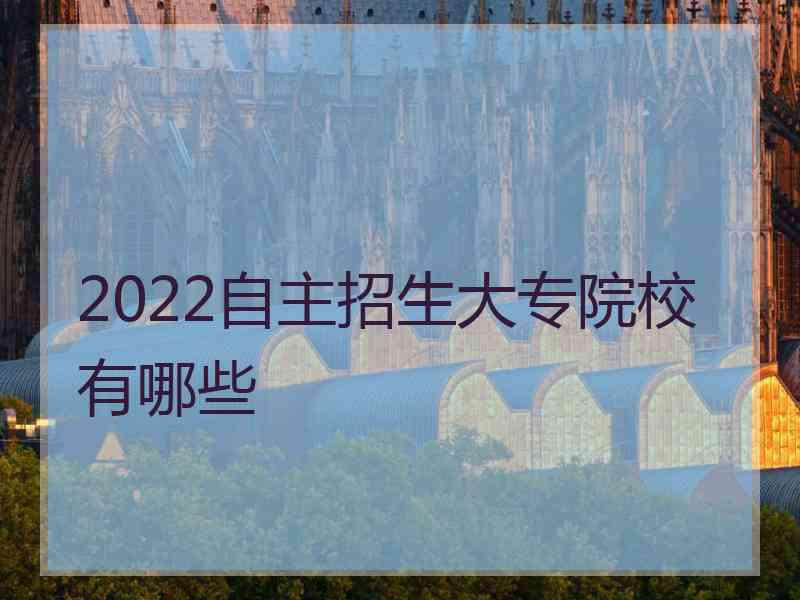 2022自主招生大专院校有哪些