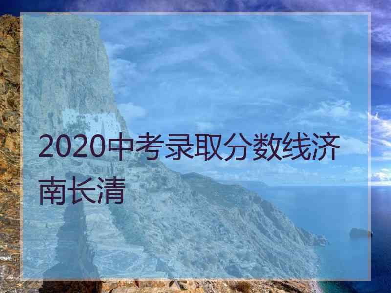 2020中考录取分数线济南长清