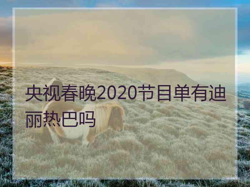 央视春晚2020节目单有迪丽热巴吗