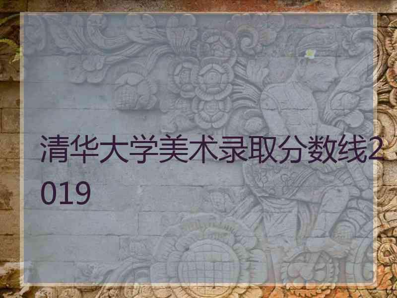 清华大学美术录取分数线2019