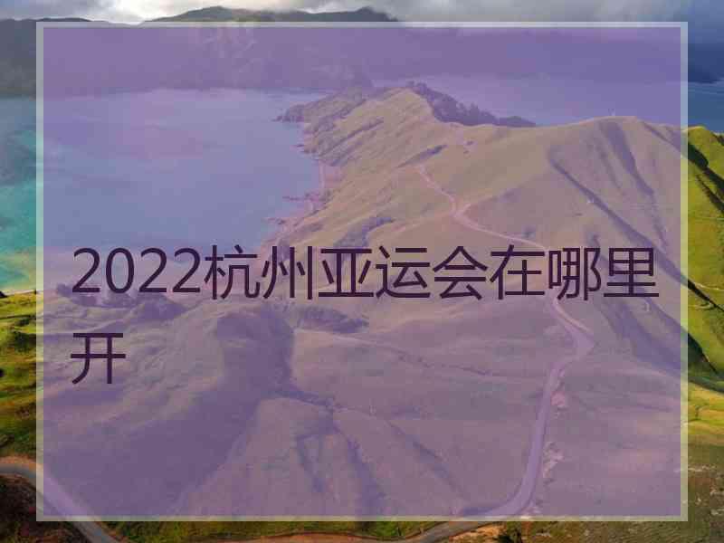 2022杭州亚运会在哪里开