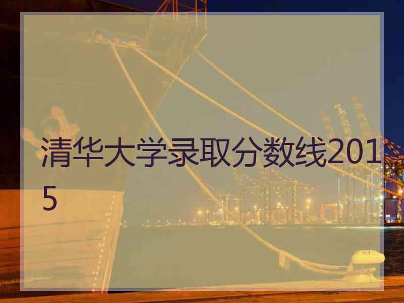 清华大学录取分数线2015