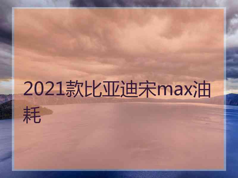 2021款比亚迪宋max油耗