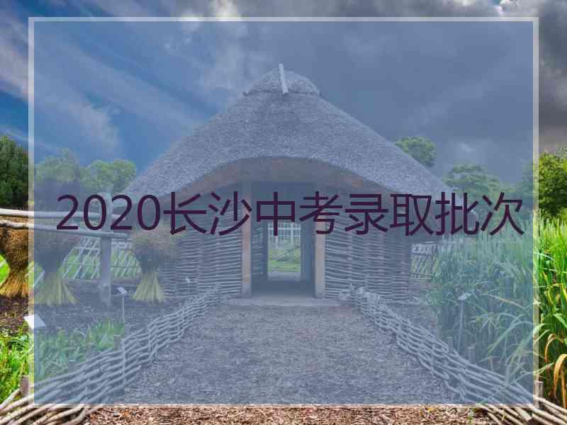 2020长沙中考录取批次