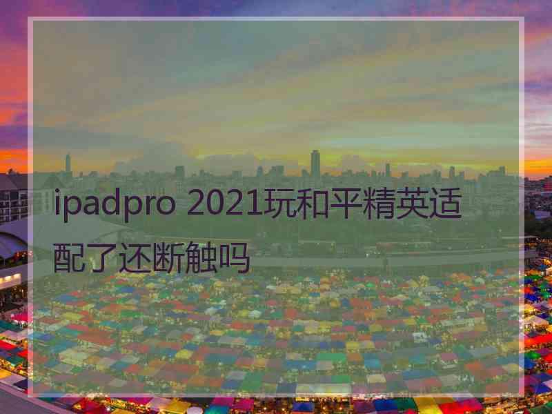 ipadpro 2021玩和平精英适配了还断触吗