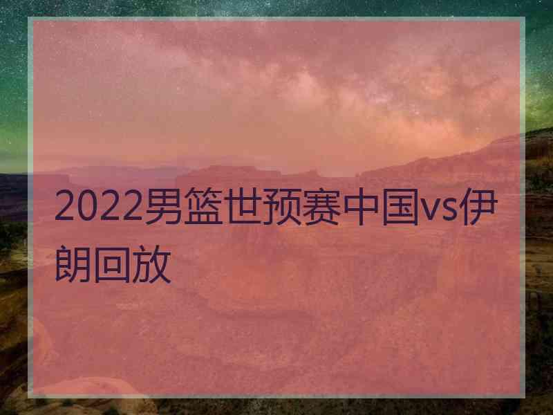 2022男篮世预赛中国vs伊朗回放