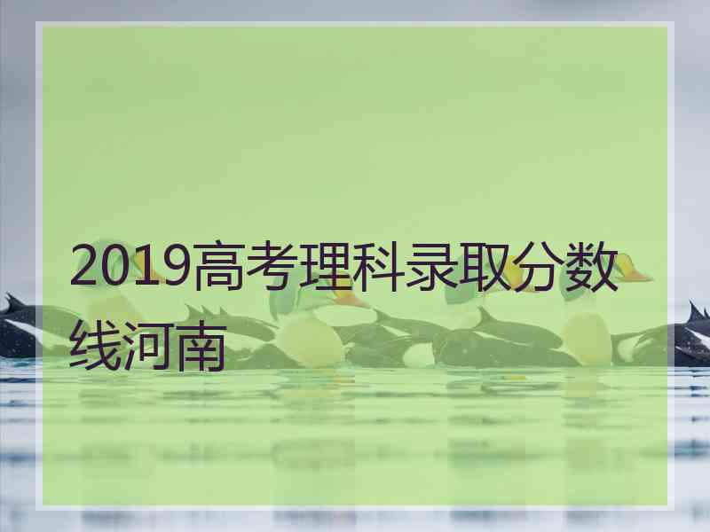 2019高考理科录取分数线河南