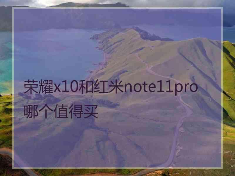 荣耀x10和红米note11pro哪个值得买