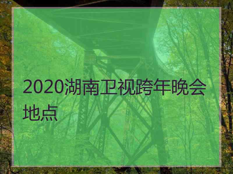 2020湖南卫视跨年晚会地点