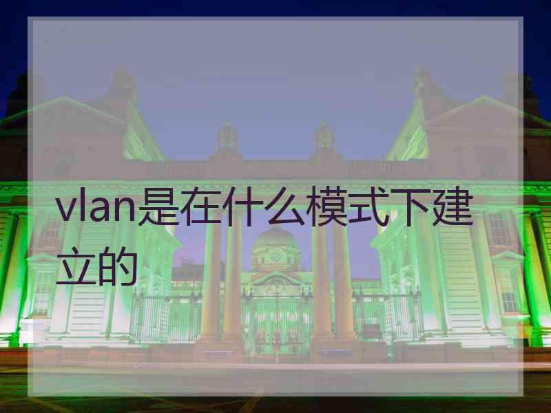 vlan是在什么模式下建立的