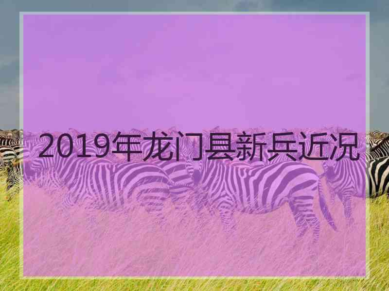 2019年龙门县新兵近况