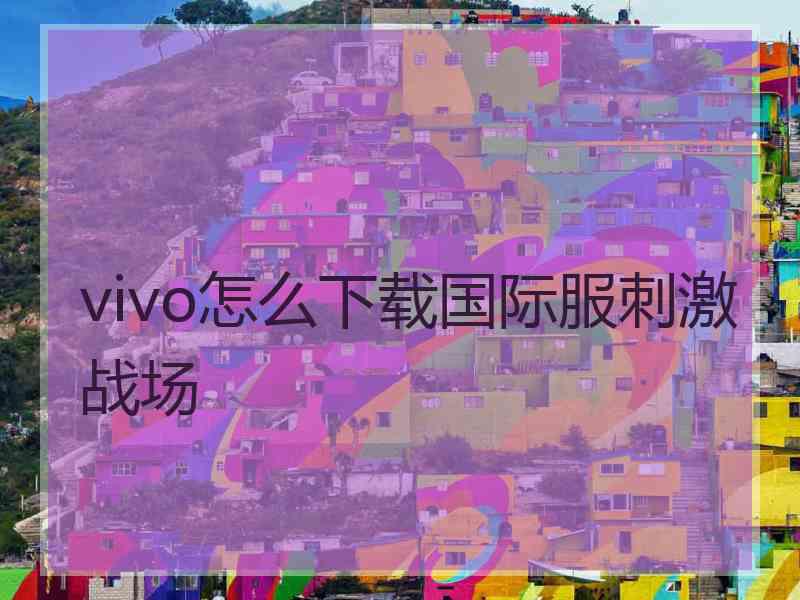 vivo怎么下载国际服刺激战场