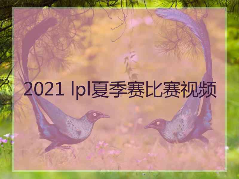 2021 lpl夏季赛比赛视频