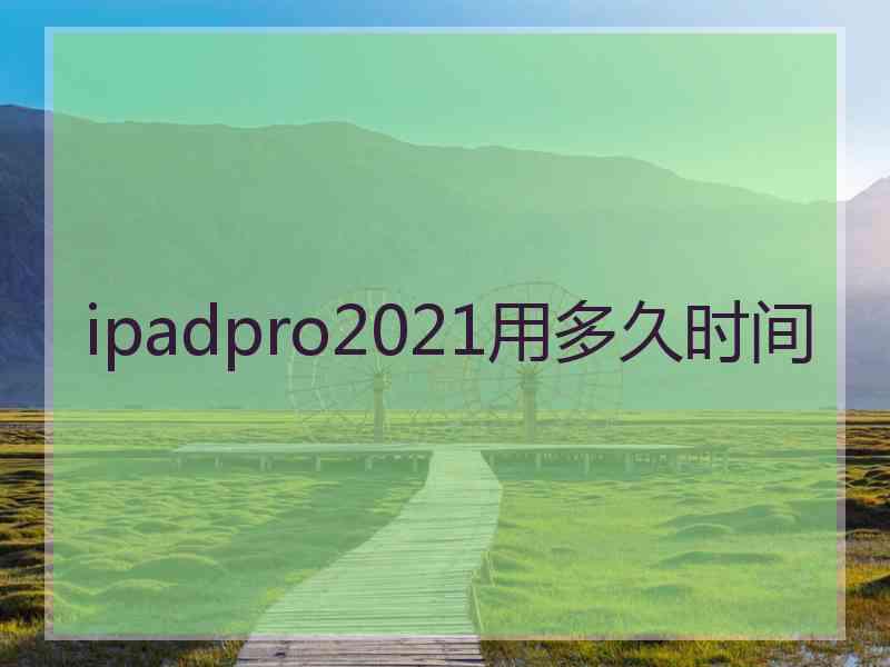 ipadpro2021用多久时间