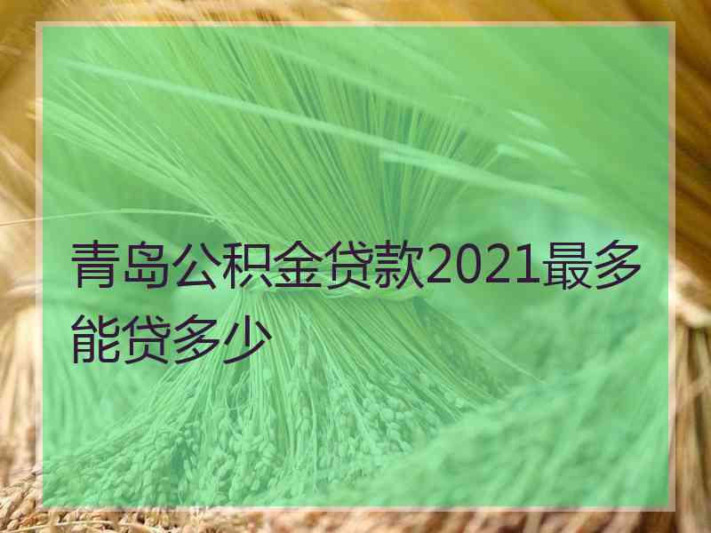 青岛公积金贷款2021最多能贷多少