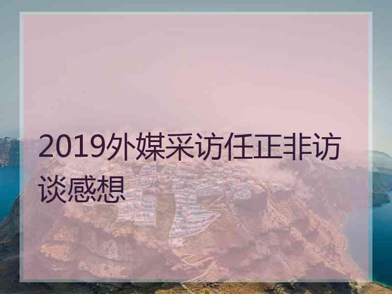 2019外媒采访任正非访谈感想