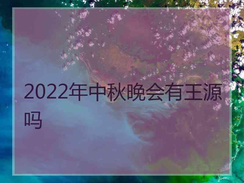 2022年中秋晚会有王源吗