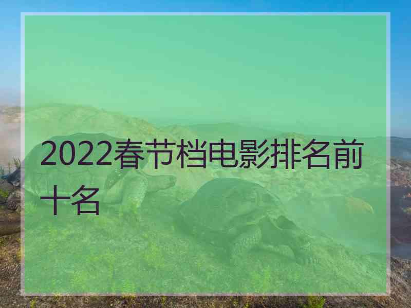 2022春节档电影排名前十名