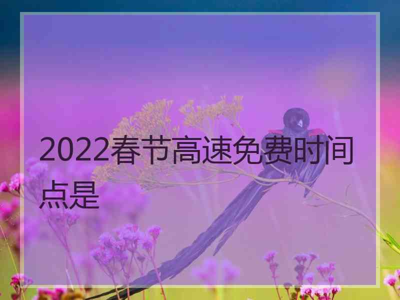 2022春节高速免费时间点是