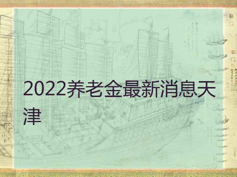 2022养老金最新消息天津